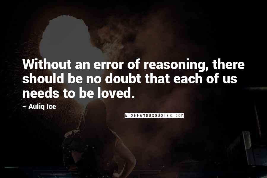 Auliq Ice Quotes: Without an error of reasoning, there should be no doubt that each of us needs to be loved.