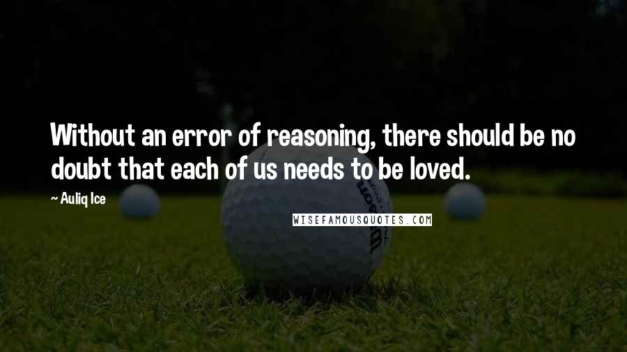 Auliq Ice Quotes: Without an error of reasoning, there should be no doubt that each of us needs to be loved.