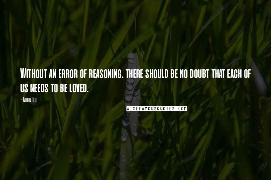 Auliq Ice Quotes: Without an error of reasoning, there should be no doubt that each of us needs to be loved.