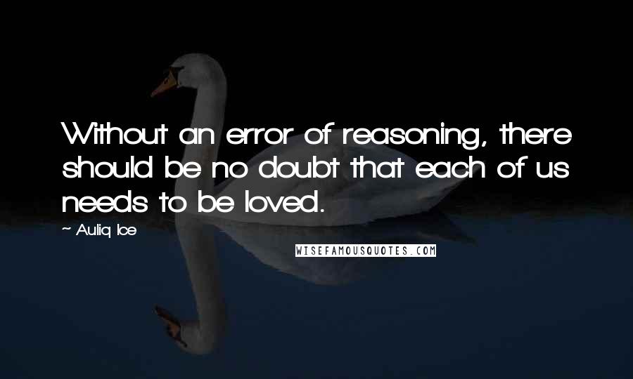 Auliq Ice Quotes: Without an error of reasoning, there should be no doubt that each of us needs to be loved.