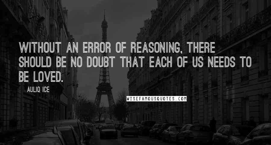 Auliq Ice Quotes: Without an error of reasoning, there should be no doubt that each of us needs to be loved.