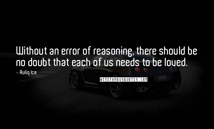 Auliq Ice Quotes: Without an error of reasoning, there should be no doubt that each of us needs to be loved.