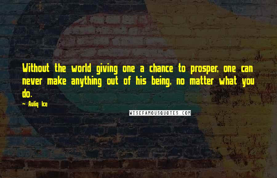 Auliq Ice Quotes: Without the world giving one a chance to prosper, one can never make anything out of his being, no matter what you do.