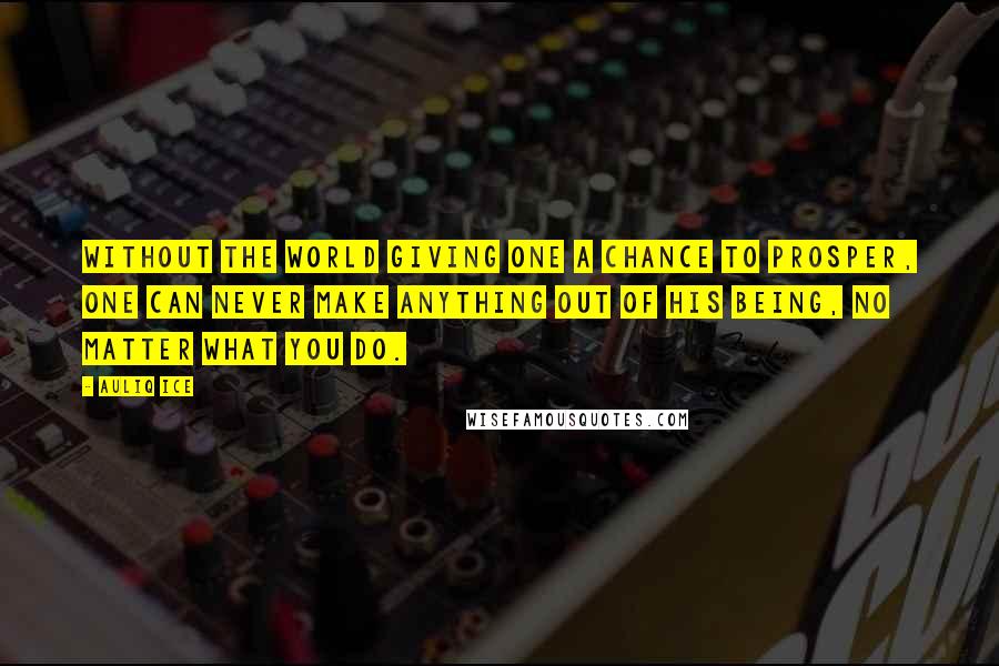 Auliq Ice Quotes: Without the world giving one a chance to prosper, one can never make anything out of his being, no matter what you do.