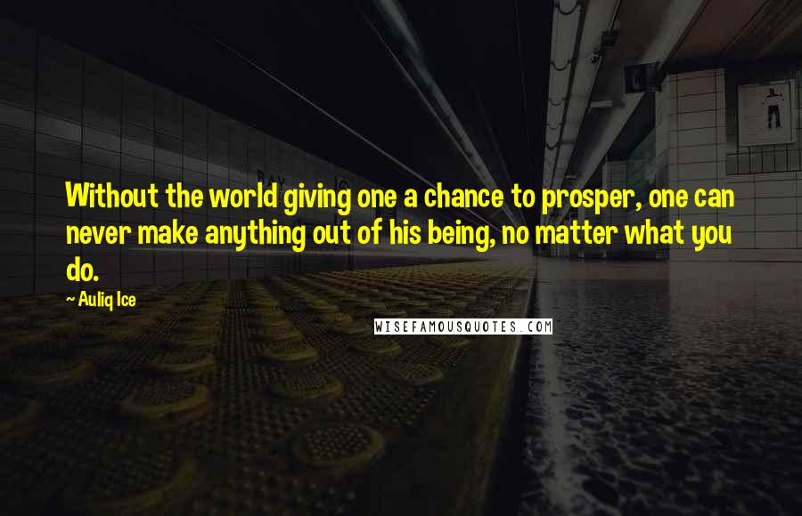 Auliq Ice Quotes: Without the world giving one a chance to prosper, one can never make anything out of his being, no matter what you do.