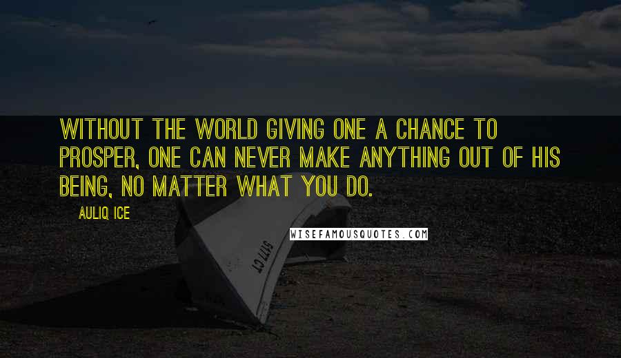 Auliq Ice Quotes: Without the world giving one a chance to prosper, one can never make anything out of his being, no matter what you do.