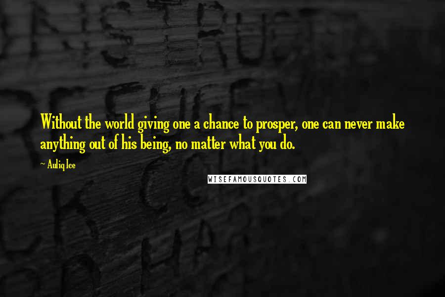 Auliq Ice Quotes: Without the world giving one a chance to prosper, one can never make anything out of his being, no matter what you do.
