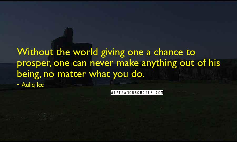 Auliq Ice Quotes: Without the world giving one a chance to prosper, one can never make anything out of his being, no matter what you do.