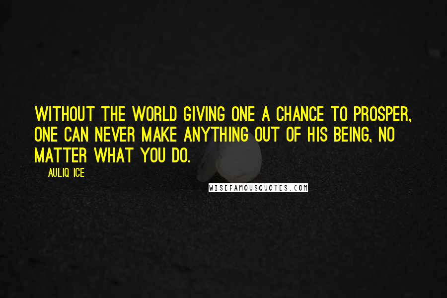 Auliq Ice Quotes: Without the world giving one a chance to prosper, one can never make anything out of his being, no matter what you do.