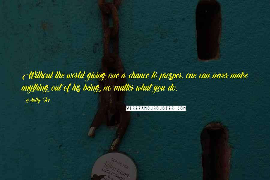 Auliq Ice Quotes: Without the world giving one a chance to prosper, one can never make anything out of his being, no matter what you do.