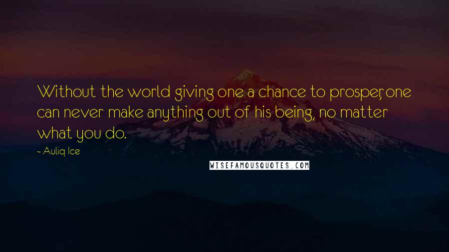 Auliq Ice Quotes: Without the world giving one a chance to prosper, one can never make anything out of his being, no matter what you do.