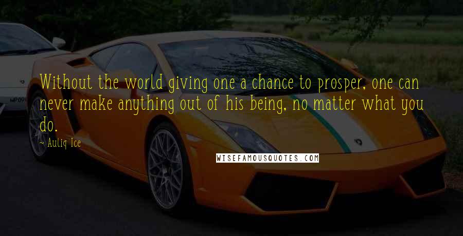 Auliq Ice Quotes: Without the world giving one a chance to prosper, one can never make anything out of his being, no matter what you do.