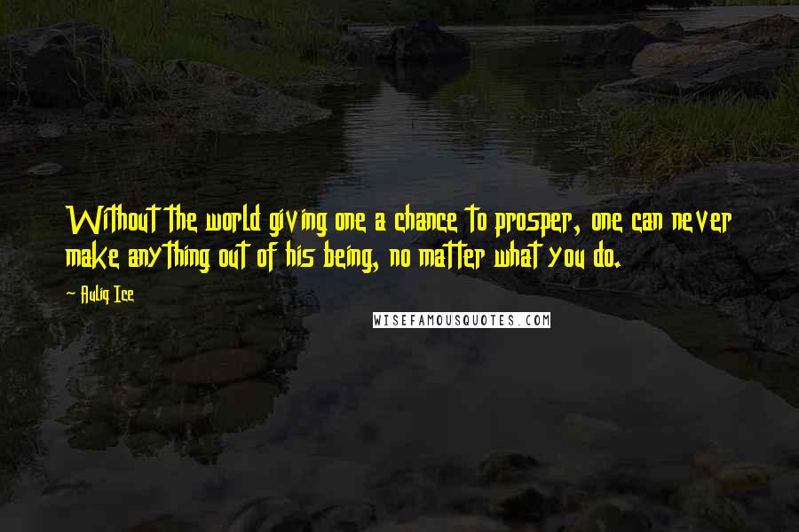 Auliq Ice Quotes: Without the world giving one a chance to prosper, one can never make anything out of his being, no matter what you do.