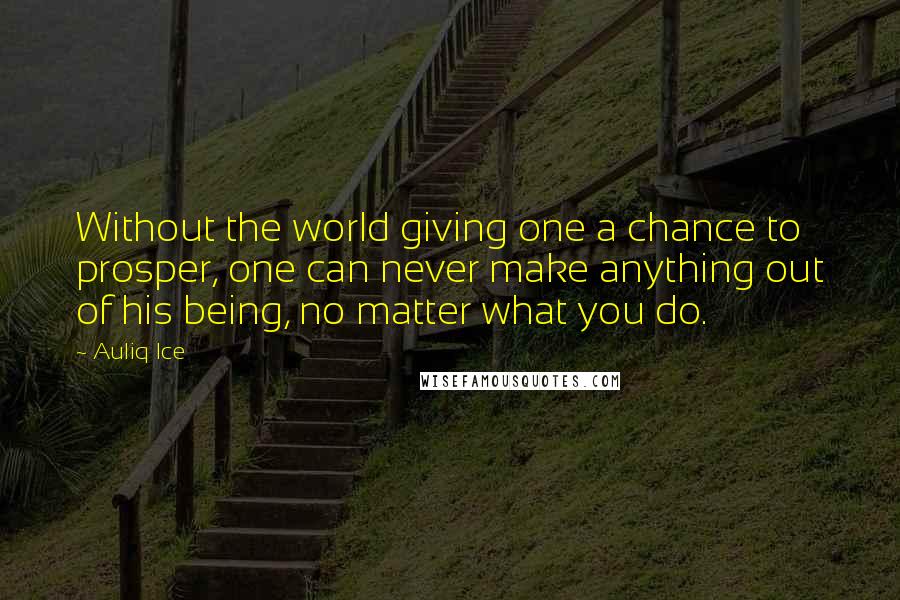 Auliq Ice Quotes: Without the world giving one a chance to prosper, one can never make anything out of his being, no matter what you do.
