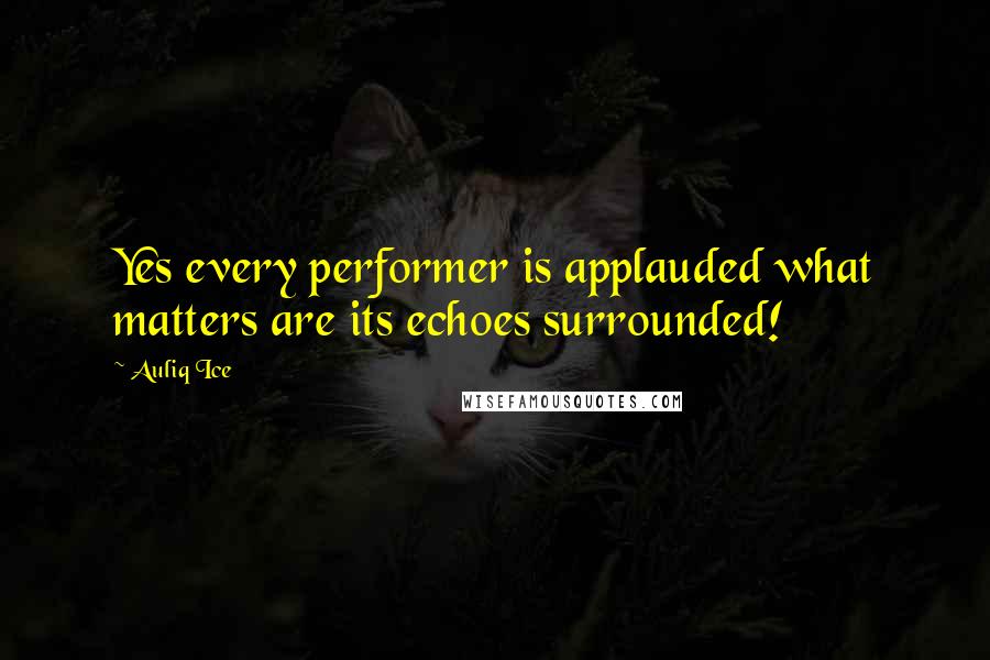 Auliq Ice Quotes: Yes every performer is applauded what matters are its echoes surrounded!