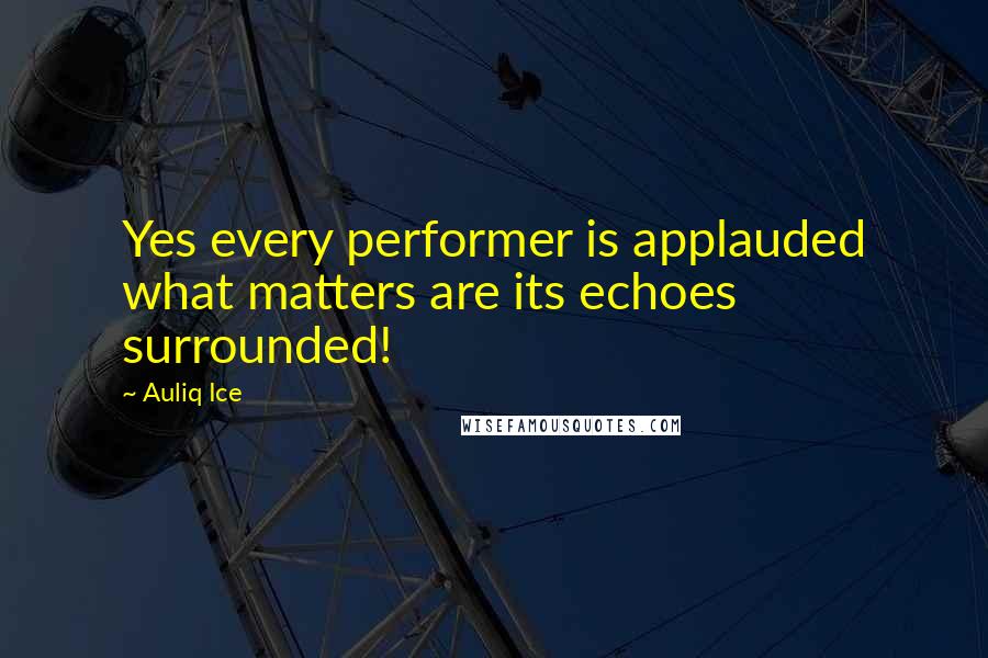 Auliq Ice Quotes: Yes every performer is applauded what matters are its echoes surrounded!