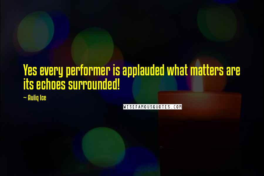 Auliq Ice Quotes: Yes every performer is applauded what matters are its echoes surrounded!