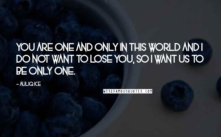 Auliq Ice Quotes: You are one and only in this world and I do not want to lose you, so I want us to be only one.