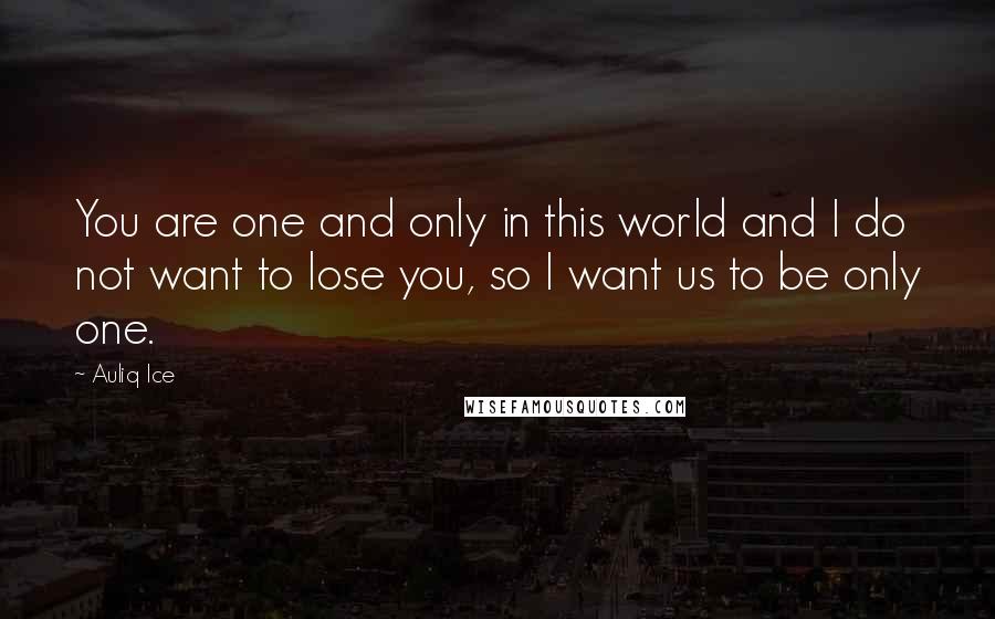 Auliq Ice Quotes: You are one and only in this world and I do not want to lose you, so I want us to be only one.
