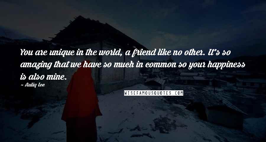 Auliq Ice Quotes: You are unique in the world, a friend like no other. It's so amazing that we have so much in common so your happiness is also mine.