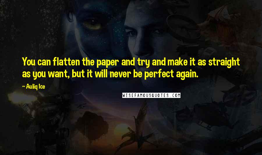 Auliq Ice Quotes: You can flatten the paper and try and make it as straight as you want, but it will never be perfect again.