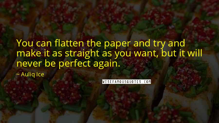 Auliq Ice Quotes: You can flatten the paper and try and make it as straight as you want, but it will never be perfect again.