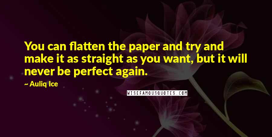 Auliq Ice Quotes: You can flatten the paper and try and make it as straight as you want, but it will never be perfect again.