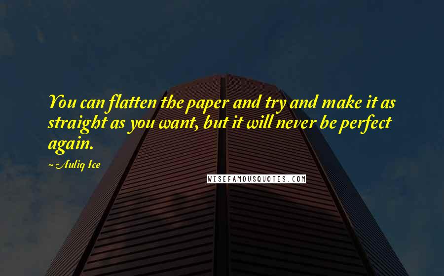 Auliq Ice Quotes: You can flatten the paper and try and make it as straight as you want, but it will never be perfect again.