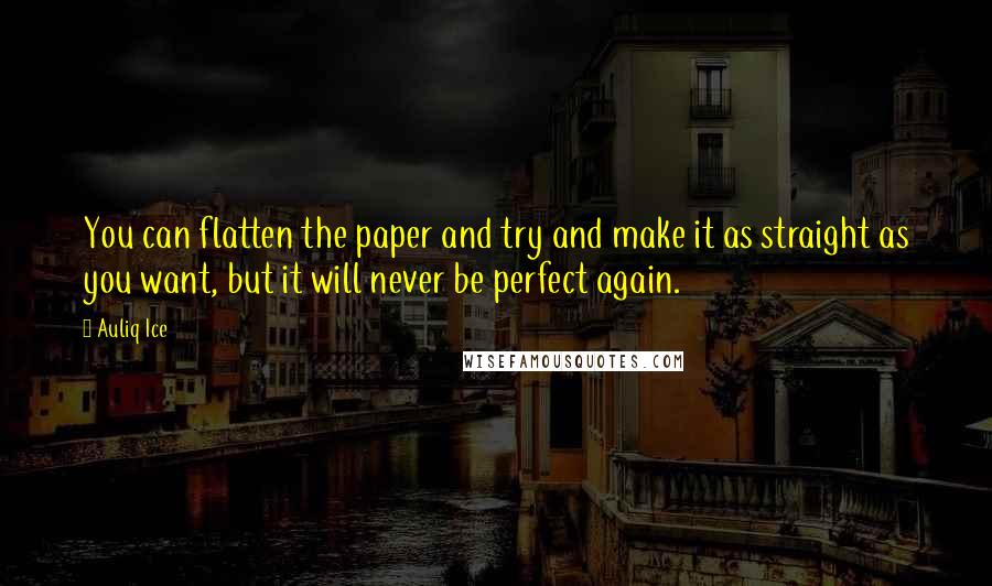 Auliq Ice Quotes: You can flatten the paper and try and make it as straight as you want, but it will never be perfect again.