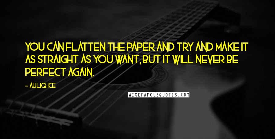 Auliq Ice Quotes: You can flatten the paper and try and make it as straight as you want, but it will never be perfect again.