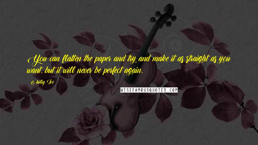 Auliq Ice Quotes: You can flatten the paper and try and make it as straight as you want, but it will never be perfect again.