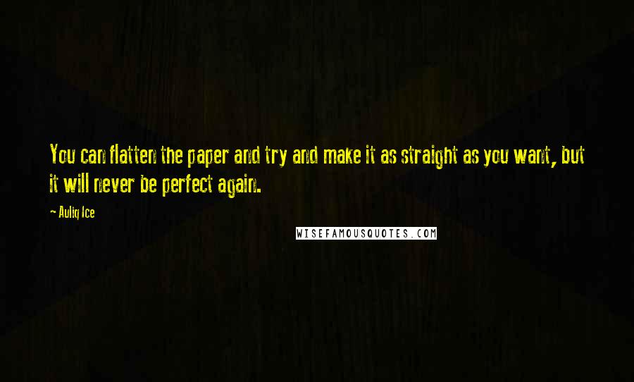 Auliq Ice Quotes: You can flatten the paper and try and make it as straight as you want, but it will never be perfect again.