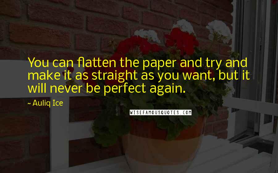 Auliq Ice Quotes: You can flatten the paper and try and make it as straight as you want, but it will never be perfect again.