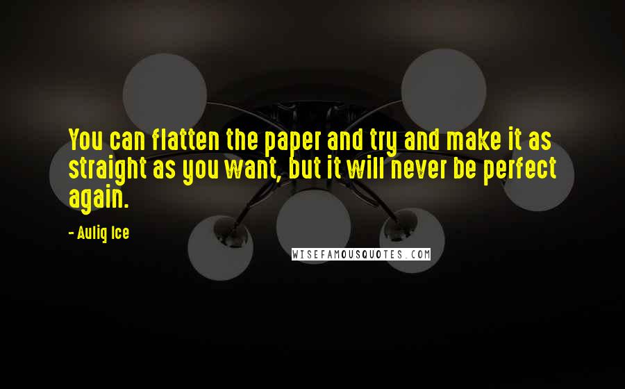 Auliq Ice Quotes: You can flatten the paper and try and make it as straight as you want, but it will never be perfect again.