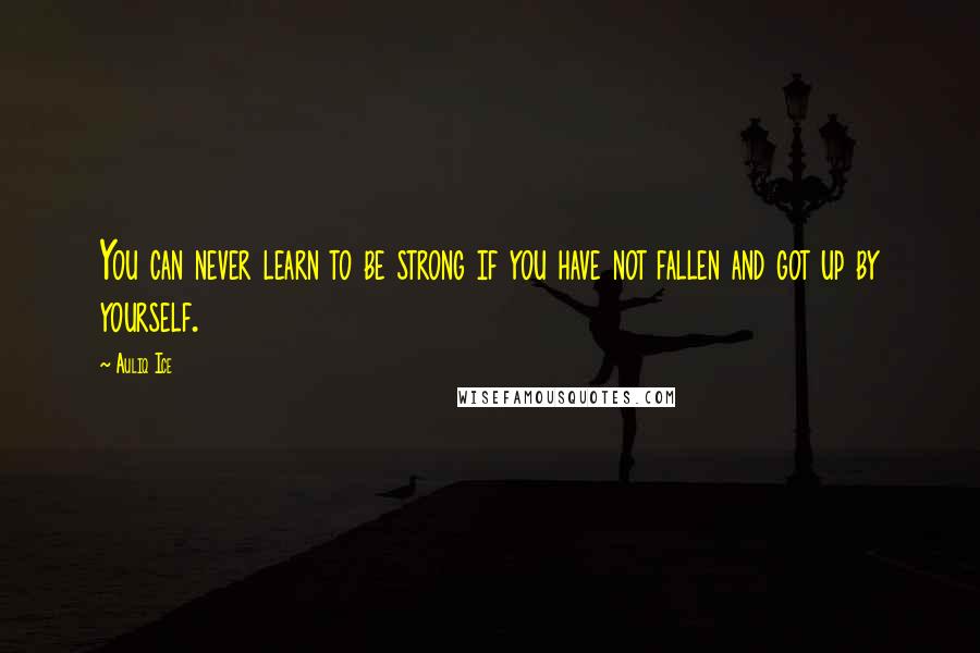 Auliq Ice Quotes: You can never learn to be strong if you have not fallen and got up by yourself.