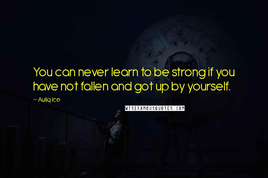 Auliq Ice Quotes: You can never learn to be strong if you have not fallen and got up by yourself.