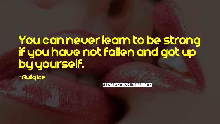 Auliq Ice Quotes: You can never learn to be strong if you have not fallen and got up by yourself.