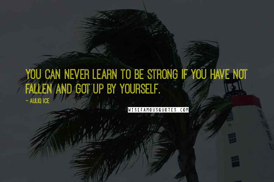 Auliq Ice Quotes: You can never learn to be strong if you have not fallen and got up by yourself.