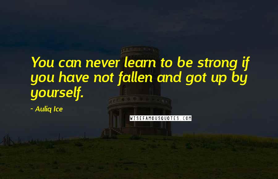 Auliq Ice Quotes: You can never learn to be strong if you have not fallen and got up by yourself.