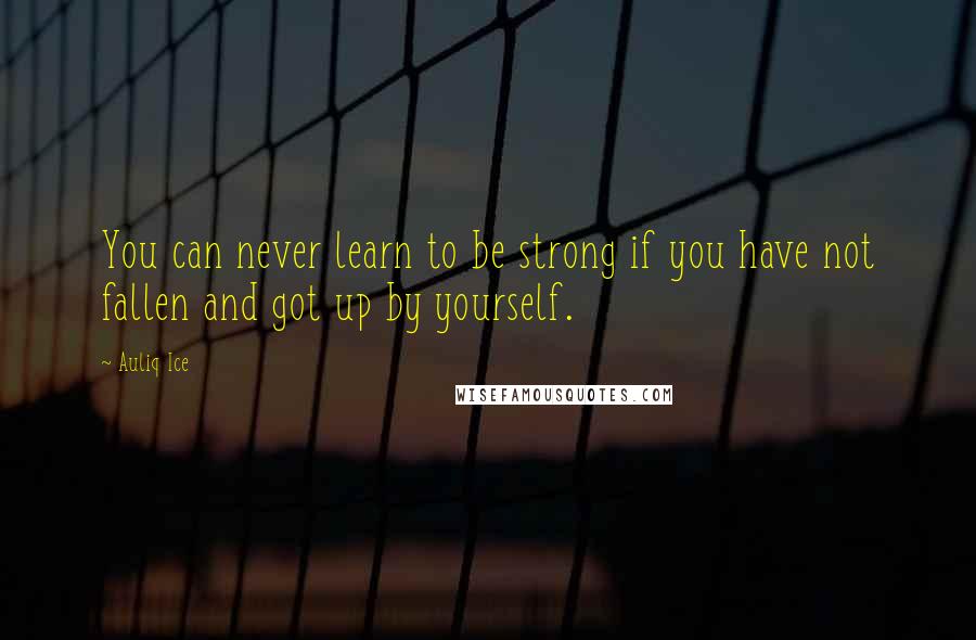 Auliq Ice Quotes: You can never learn to be strong if you have not fallen and got up by yourself.