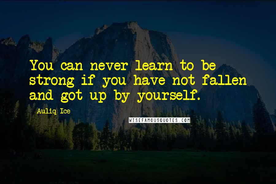 Auliq Ice Quotes: You can never learn to be strong if you have not fallen and got up by yourself.