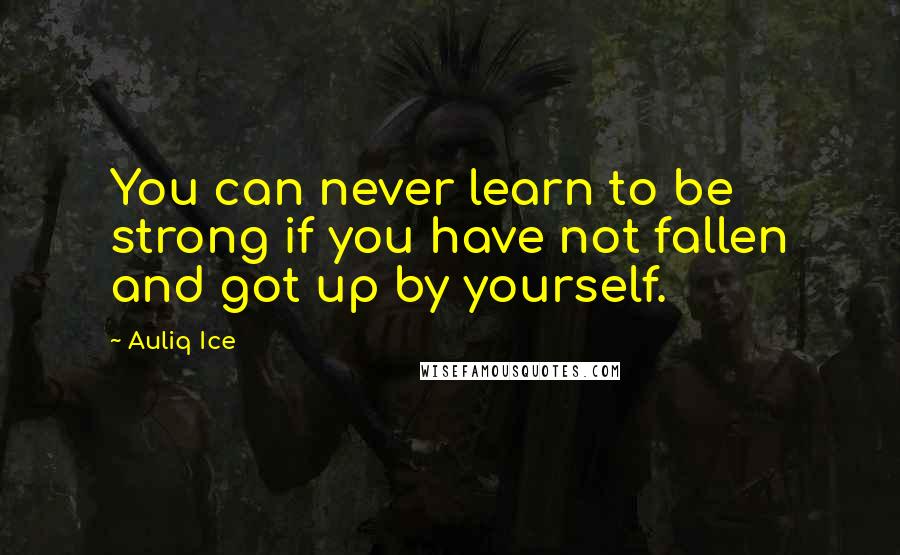 Auliq Ice Quotes: You can never learn to be strong if you have not fallen and got up by yourself.