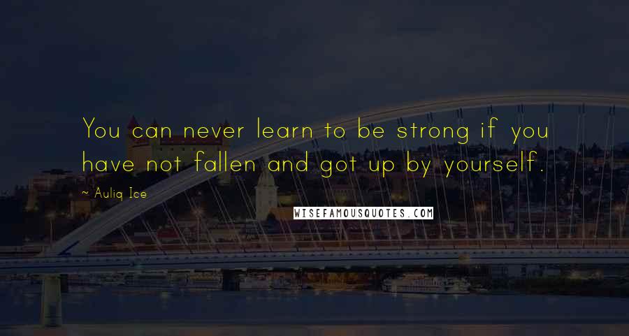 Auliq Ice Quotes: You can never learn to be strong if you have not fallen and got up by yourself.