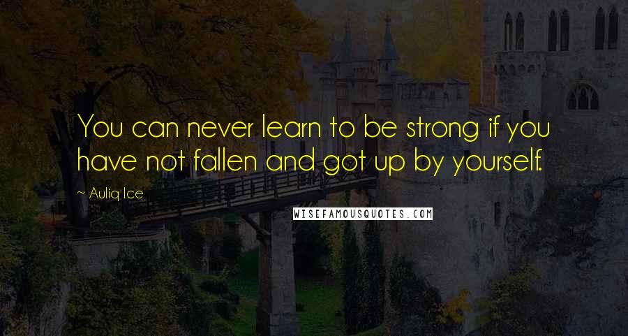 Auliq Ice Quotes: You can never learn to be strong if you have not fallen and got up by yourself.