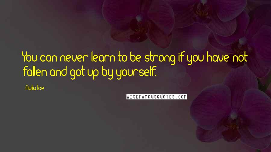 Auliq Ice Quotes: You can never learn to be strong if you have not fallen and got up by yourself.