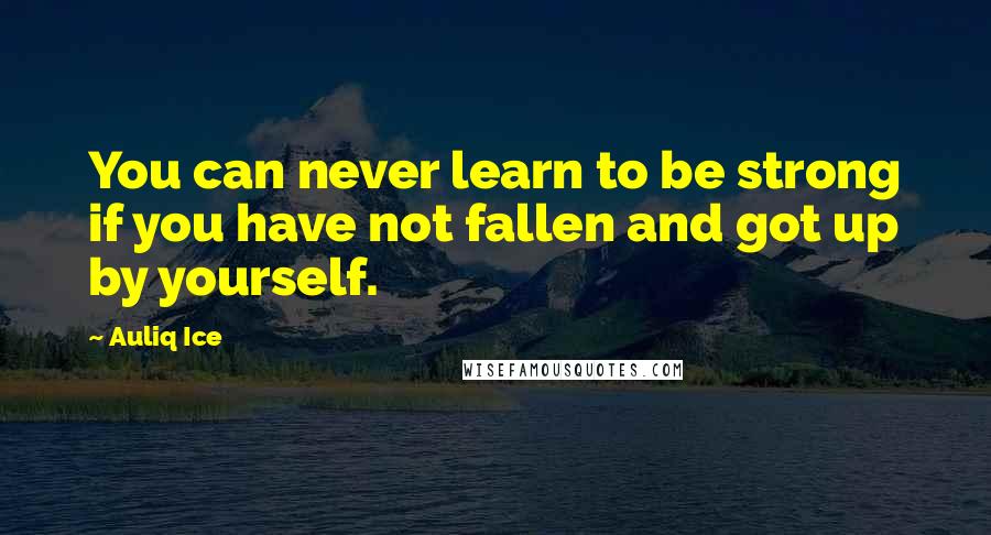 Auliq Ice Quotes: You can never learn to be strong if you have not fallen and got up by yourself.