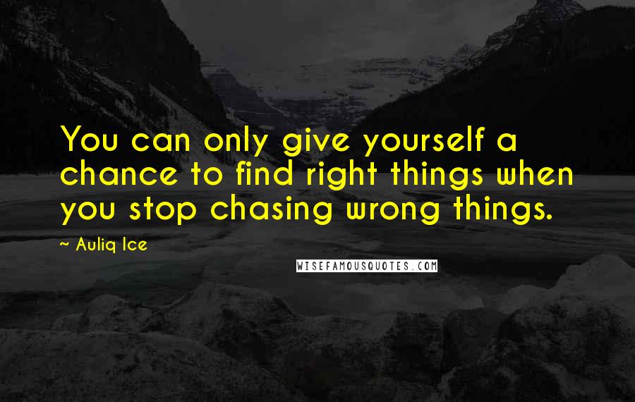 Auliq Ice Quotes: You can only give yourself a chance to find right things when you stop chasing wrong things.