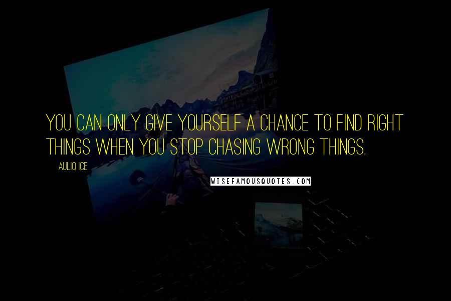 Auliq Ice Quotes: You can only give yourself a chance to find right things when you stop chasing wrong things.