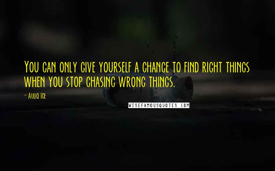 Auliq Ice Quotes: You can only give yourself a chance to find right things when you stop chasing wrong things.