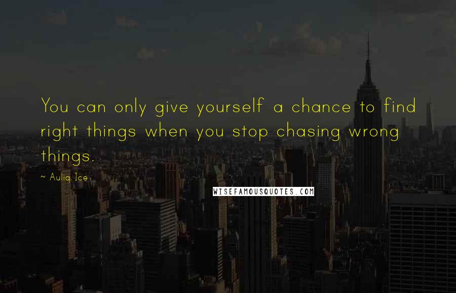 Auliq Ice Quotes: You can only give yourself a chance to find right things when you stop chasing wrong things.